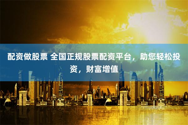 配资做股票 全国正规股票配资平台，助您轻松投资，财富增值