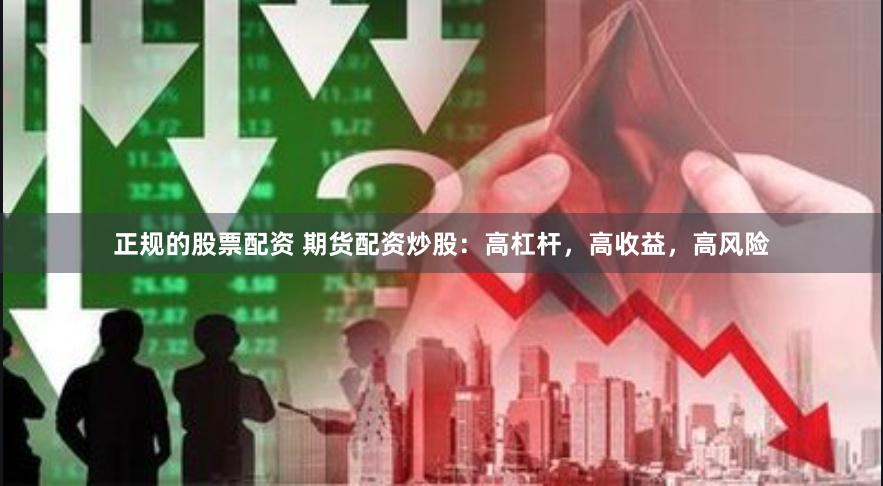 正规的股票配资 期货配资炒股：高杠杆，高收益，高风险