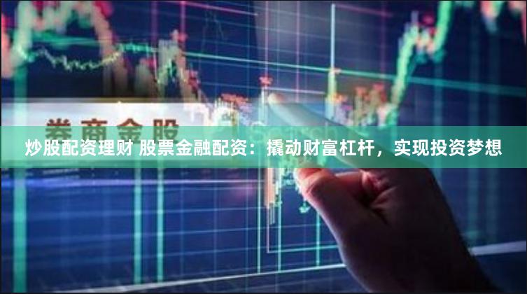 炒股配资理财 股票金融配资：撬动财富杠杆，实现投资梦想