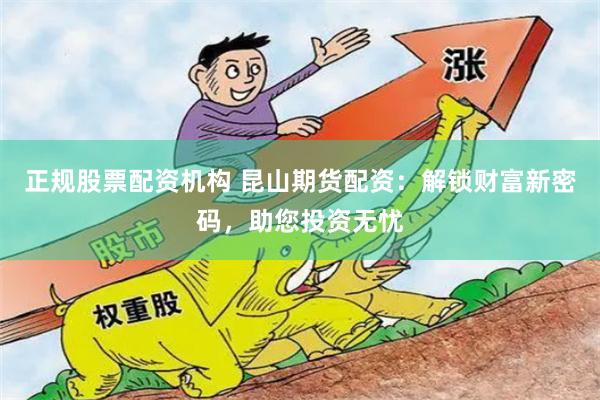 正规股票配资机构 昆山期货配资：解锁财富新密码，助您投资无忧