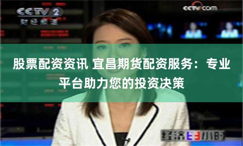 股票配资资讯 宜昌期货配资服务：专业平台助力您的投资决策