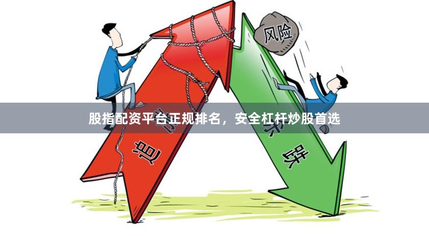 股指配资平台正规排名，安全杠杆炒股首选