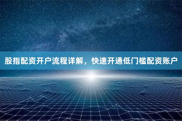 股指配资开户流程详解，快速开通低门槛配资账户