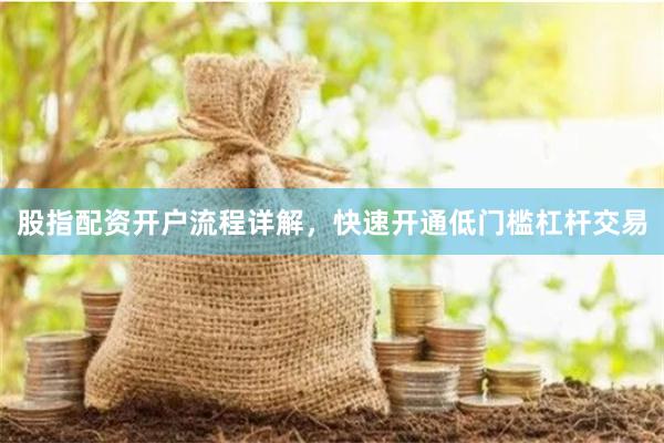 股指配资开户流程详解，快速开通低门槛杠杆交易