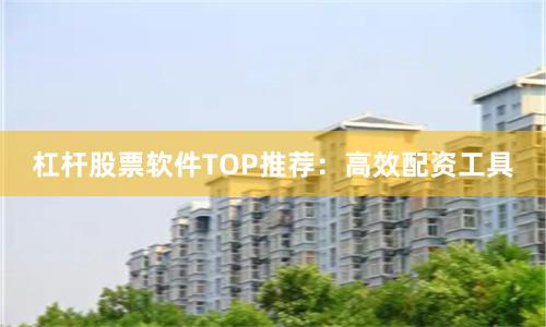 杠杆股票软件TOP推荐：高效配资工具