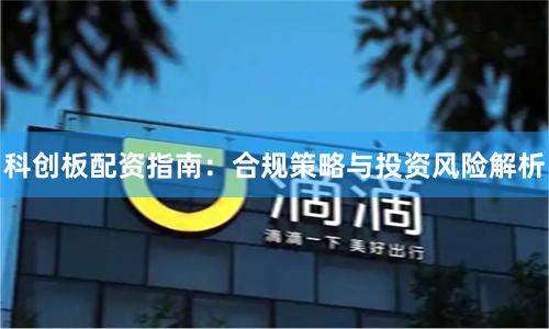 科创板配资指南：合规策略与投资风险解析
