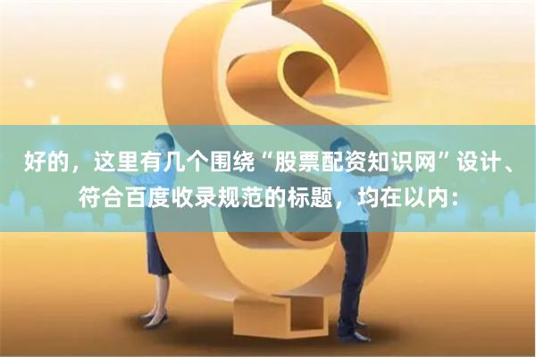 好的，这里有几个围绕“股票配资知识网”设计、符合百度收录规范的标题，均在以内：