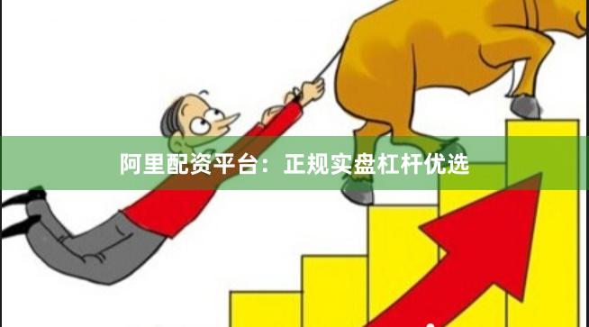 阿里配资平台：正规实盘杠杆优选