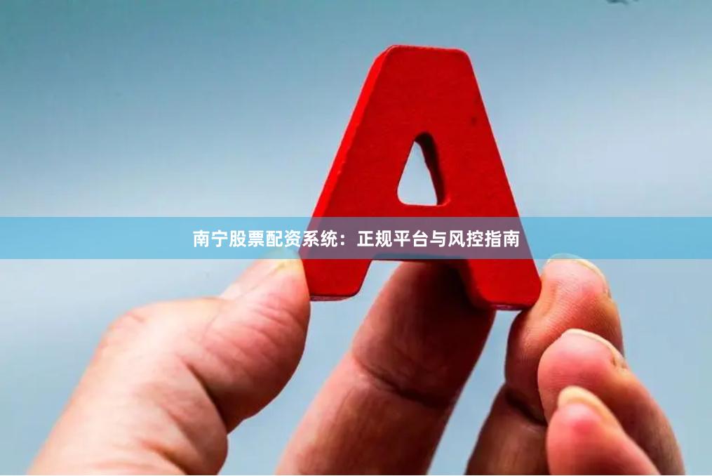 南宁股票配资系统：正规平台与风控指南